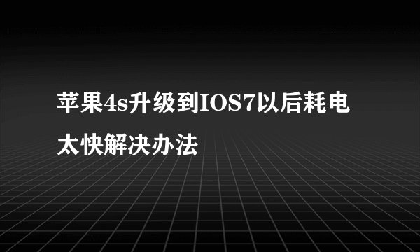 苹果4s升级到IOS7以后耗电太快解决办法