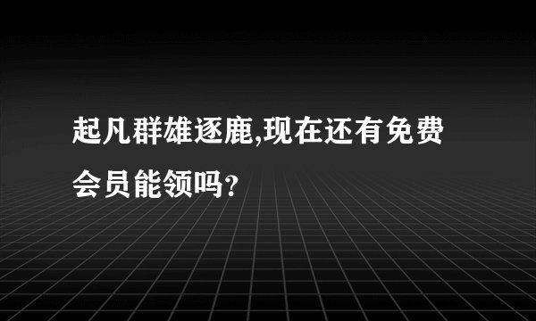 起凡群雄逐鹿,现在还有免费会员能领吗？