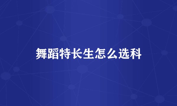 舞蹈特长生怎么选科