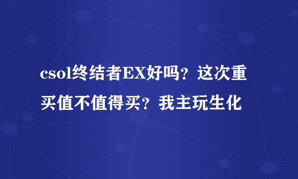 csol终结者EX好吗？这次重买值不值得买？我主玩生化