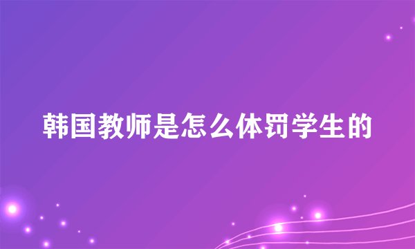 韩国教师是怎么体罚学生的