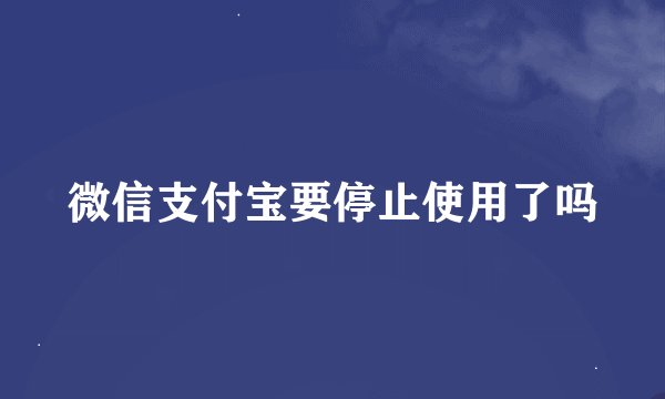 微信支付宝要停止使用了吗