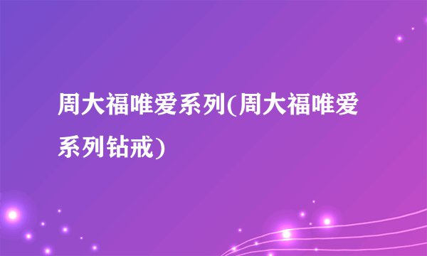 周大福唯爱系列(周大福唯爱系列钻戒)