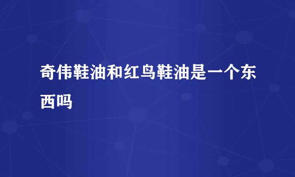 奇伟鞋油和红鸟鞋油是一个东西吗