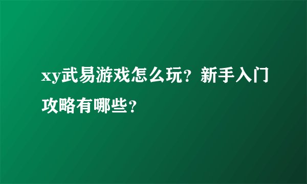 xy武易游戏怎么玩？新手入门攻略有哪些？