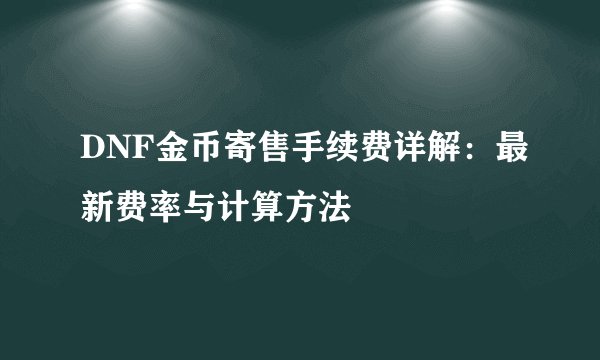 DNF金币寄售手续费详解：最新费率与计算方法