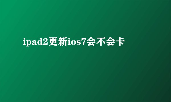ipad2更新ios7会不会卡