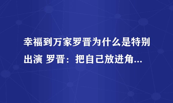 幸福到万家罗晋为什么是特别出演 罗晋：把自己放进角色，在戏里生活