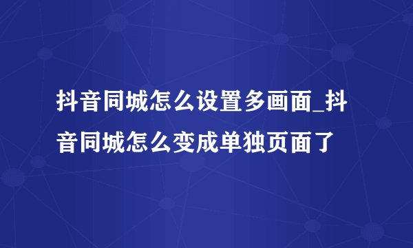 抖音同城怎么设置多画面_抖音同城怎么变成单独页面了