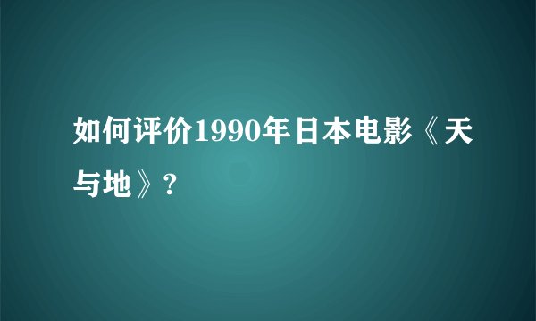 如何评价1990年日本电影《天与地》?