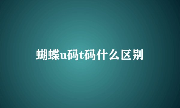 蝴蝶u码t码什么区别