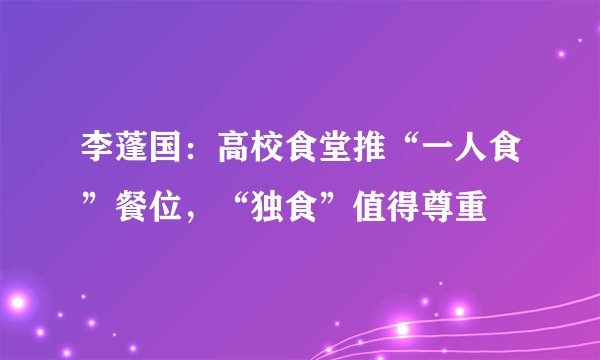 李蓬国：高校食堂推“一人食”餐位，“独食”值得尊重