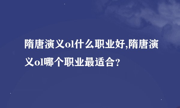 隋唐演义ol什么职业好,隋唐演义ol哪个职业最适合？