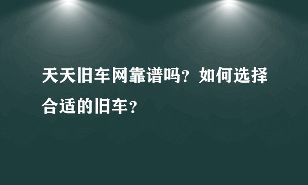 天天旧车网靠谱吗？如何选择合适的旧车？