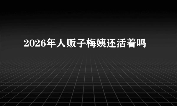 2026年人贩子梅姨还活着吗