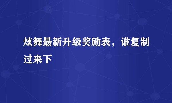炫舞最新升级奖励表，谁复制过来下