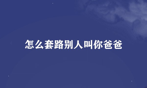 怎么套路别人叫你爸爸