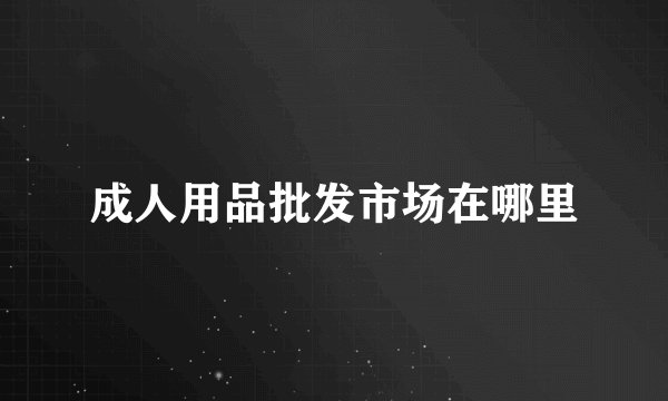 成人用品批发市场在哪里