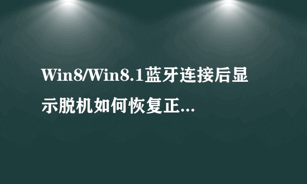 Win8/Win8.1蓝牙连接后显示脱机如何恢复正常操作？