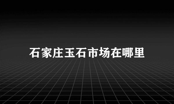 石家庄玉石市场在哪里