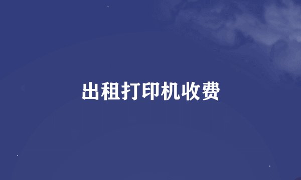 出租打印机收费