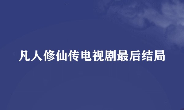 凡人修仙传电视剧最后结局