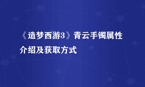 《造梦西游3》青云手镯属性介绍及获取方式