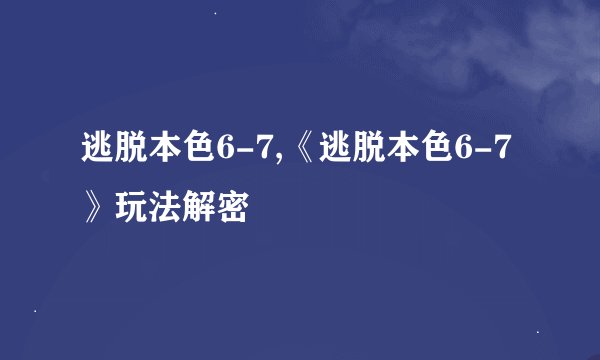 逃脱本色6-7,《逃脱本色6-7》玩法解密