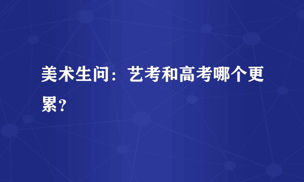 美术生问：艺考和高考哪个更累？