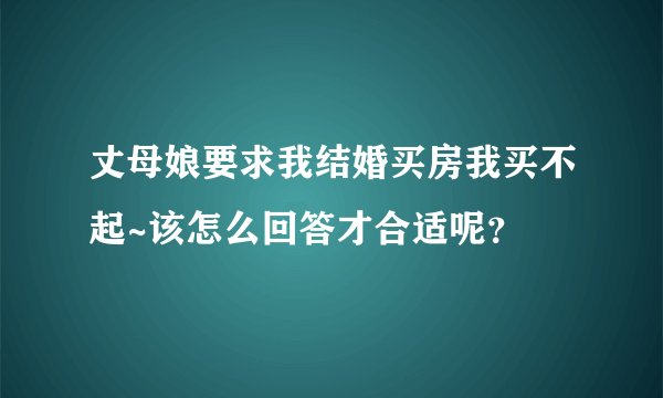 丈母娘要求我结婚买房我买不起~该怎么回答才合适呢？