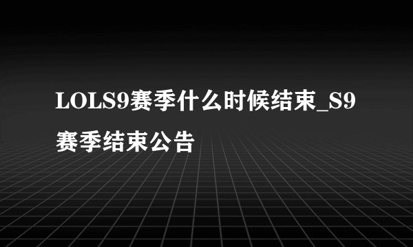 LOLS9赛季什么时候结束_S9赛季结束公告