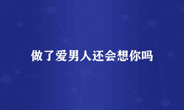 做了爱男人还会想你吗