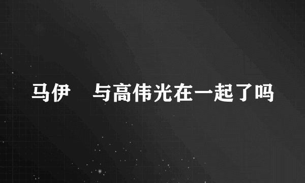 马伊琍与高伟光在一起了吗
