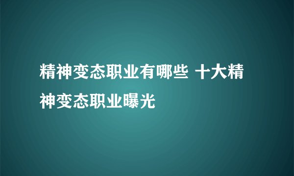 精神变态职业有哪些 十大精神变态职业曝光