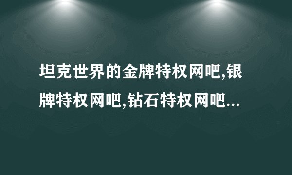 坦克世界的金牌特权网吧,银牌特权网吧,钻石特权网吧有什么区别?有没有什么办法可以在家里享受这些特权？