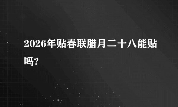 2026年贴春联腊月二十八能贴吗?