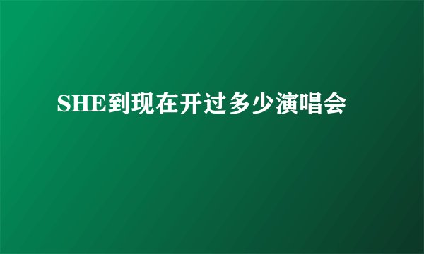 SHE到现在开过多少演唱会