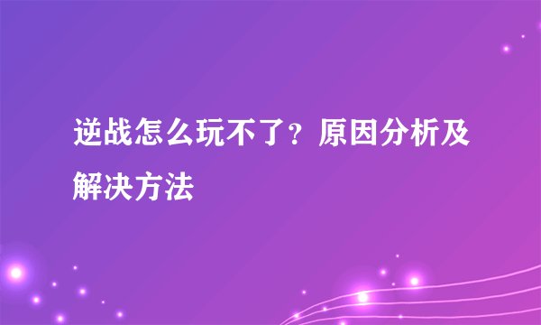 逆战怎么玩不了？原因分析及解决方法
