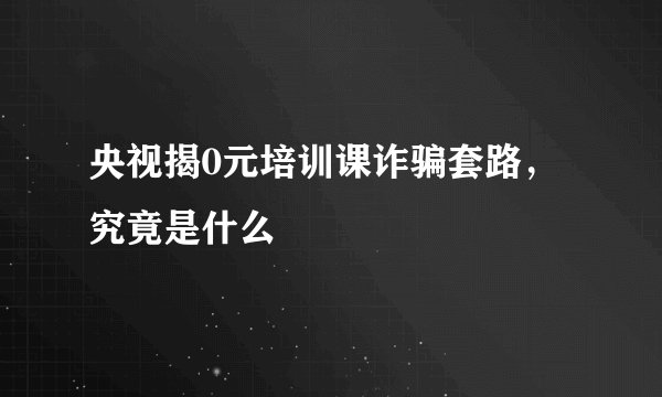 央视揭0元培训课诈骗套路，究竟是什么