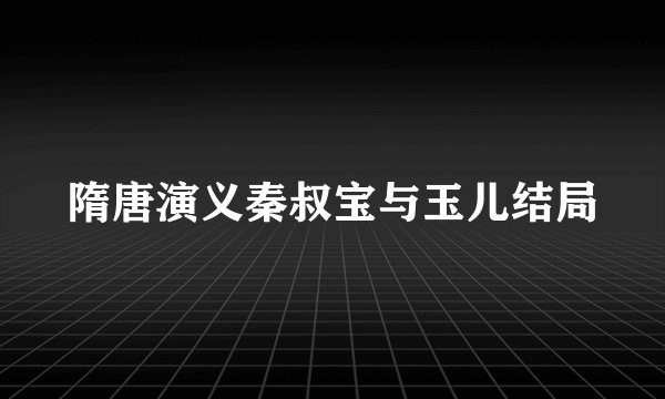 隋唐演义秦叔宝与玉儿结局
