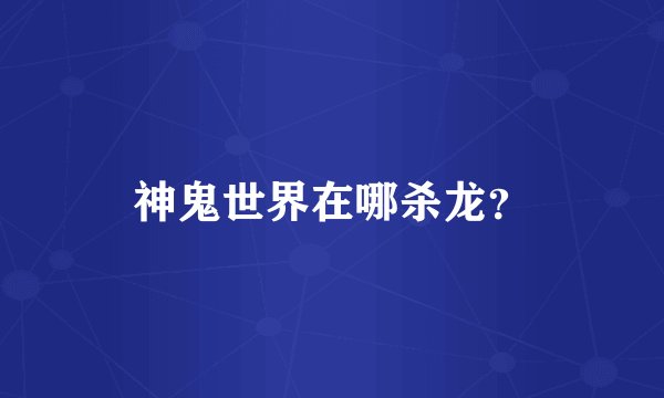 神鬼世界在哪杀龙？