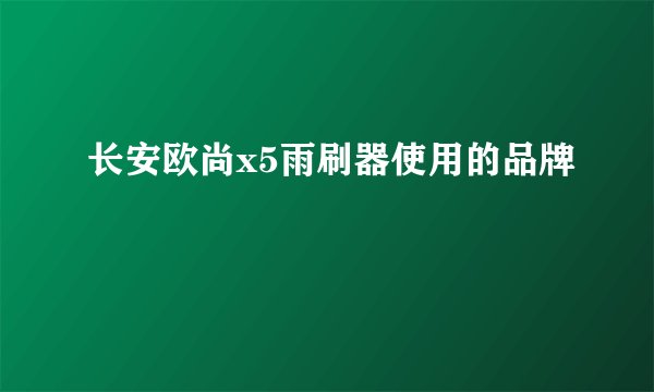 长安欧尚x5雨刷器使用的品牌