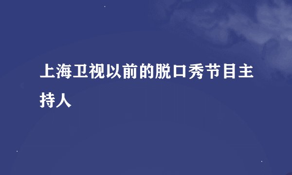上海卫视以前的脱口秀节目主持人