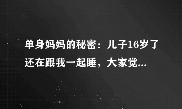 单身妈妈的秘密：儿子16岁了还在跟我一起睡，大家觉得正常吗？