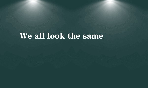 We all look the same