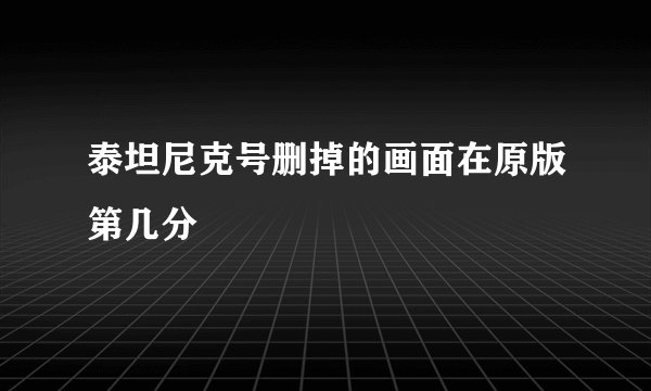 泰坦尼克号删掉的画面在原版第几分