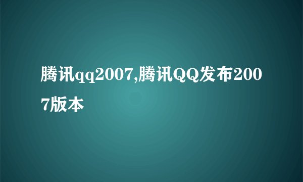腾讯qq2007,腾讯QQ发布2007版本