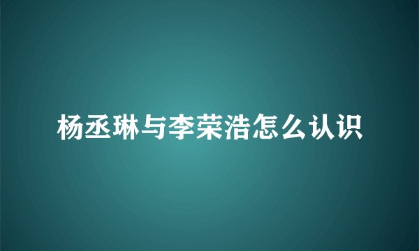 杨丞琳与李荣浩怎么认识