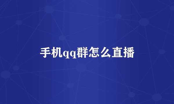 手机qq群怎么直播