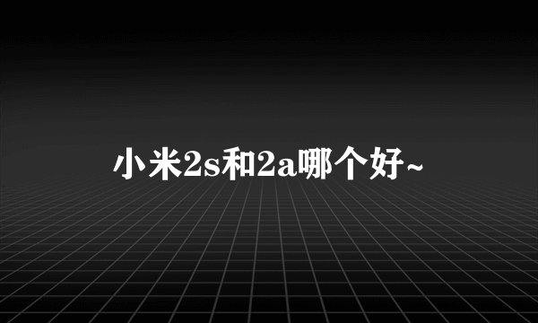 小米2s和2a哪个好~